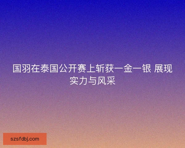 国羽在泰国公开赛上斩获一金一银 展现实力与风采