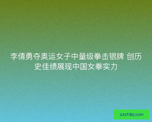 李倩勇夺奥运女子中量级拳击银牌 创历史佳绩展现中国女拳实力