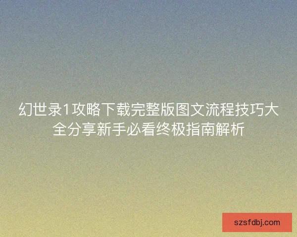 幻世录1攻略下载完整版图文流程技巧大全分享新手必看终极指南解析